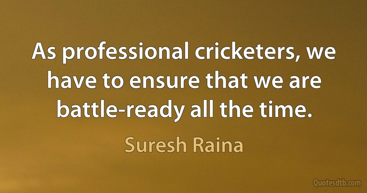 As professional cricketers, we have to ensure that we are battle-ready all the time. (Suresh Raina)