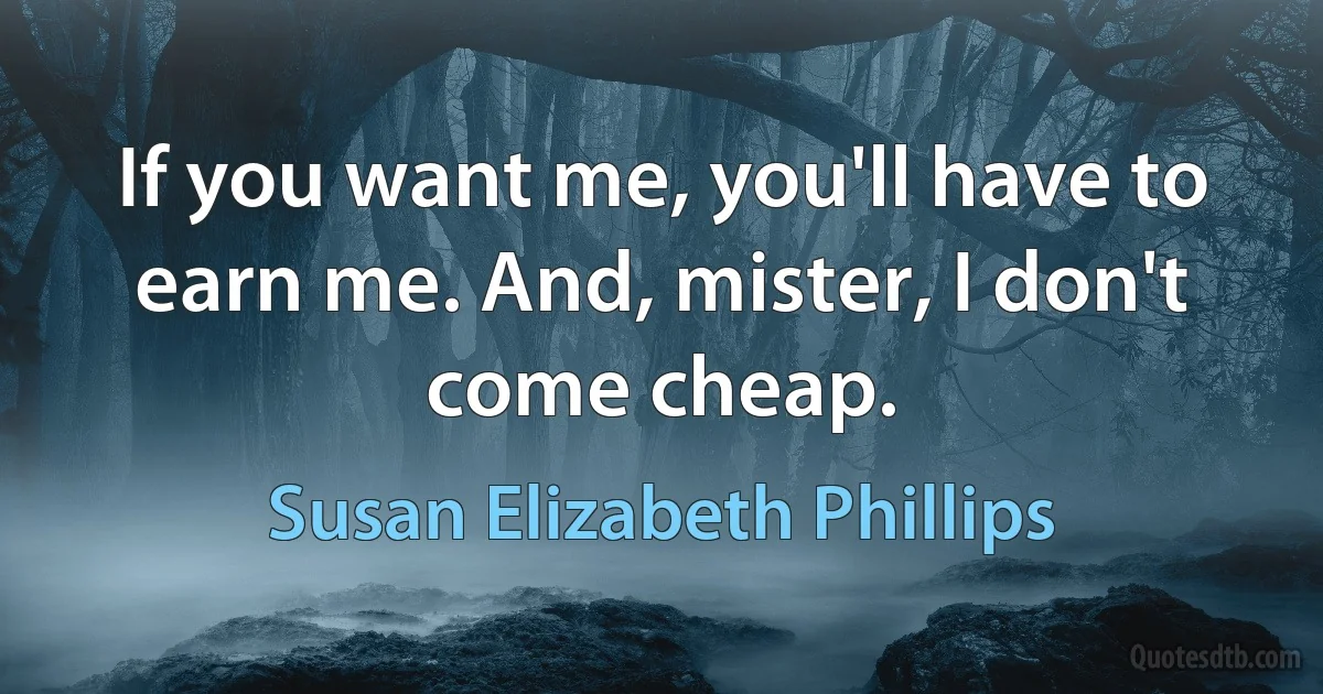 If you want me, you'll have to earn me. And, mister, I don't come cheap. (Susan Elizabeth Phillips)