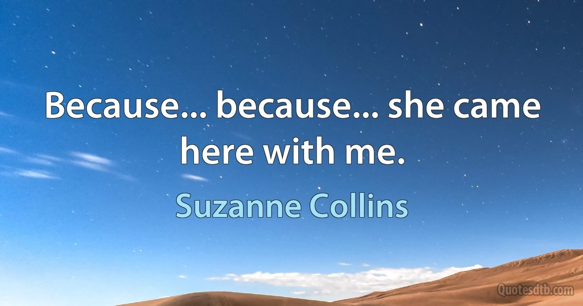 Because... because... she came here with me. (Suzanne Collins)