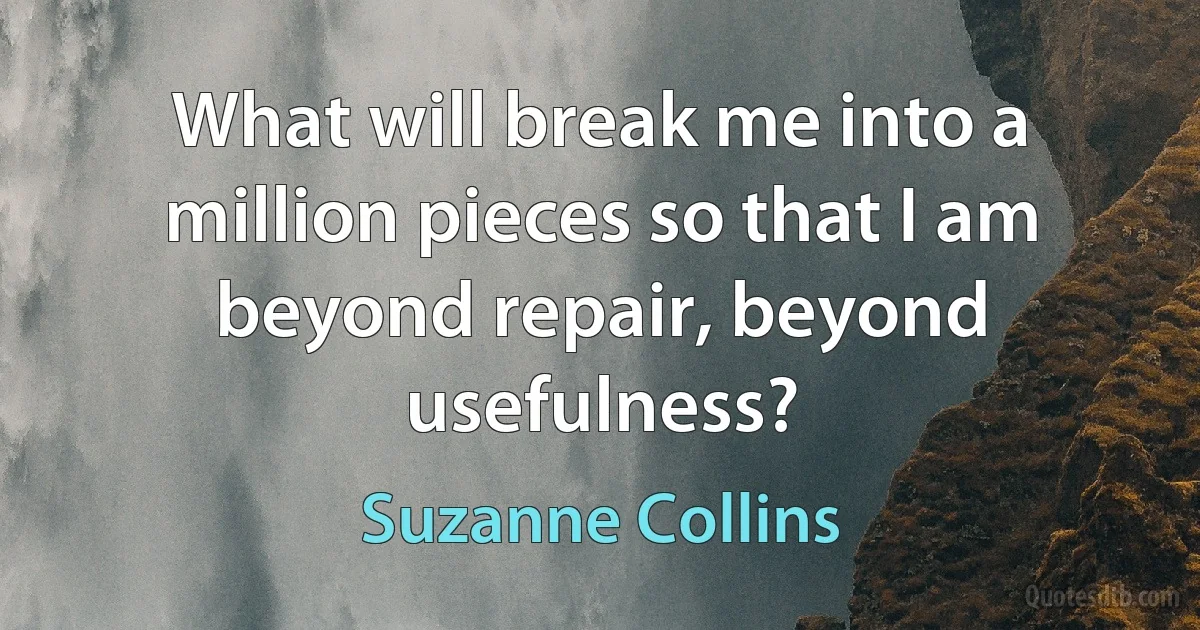 What will break me into a million pieces so that I am beyond repair, beyond usefulness? (Suzanne Collins)