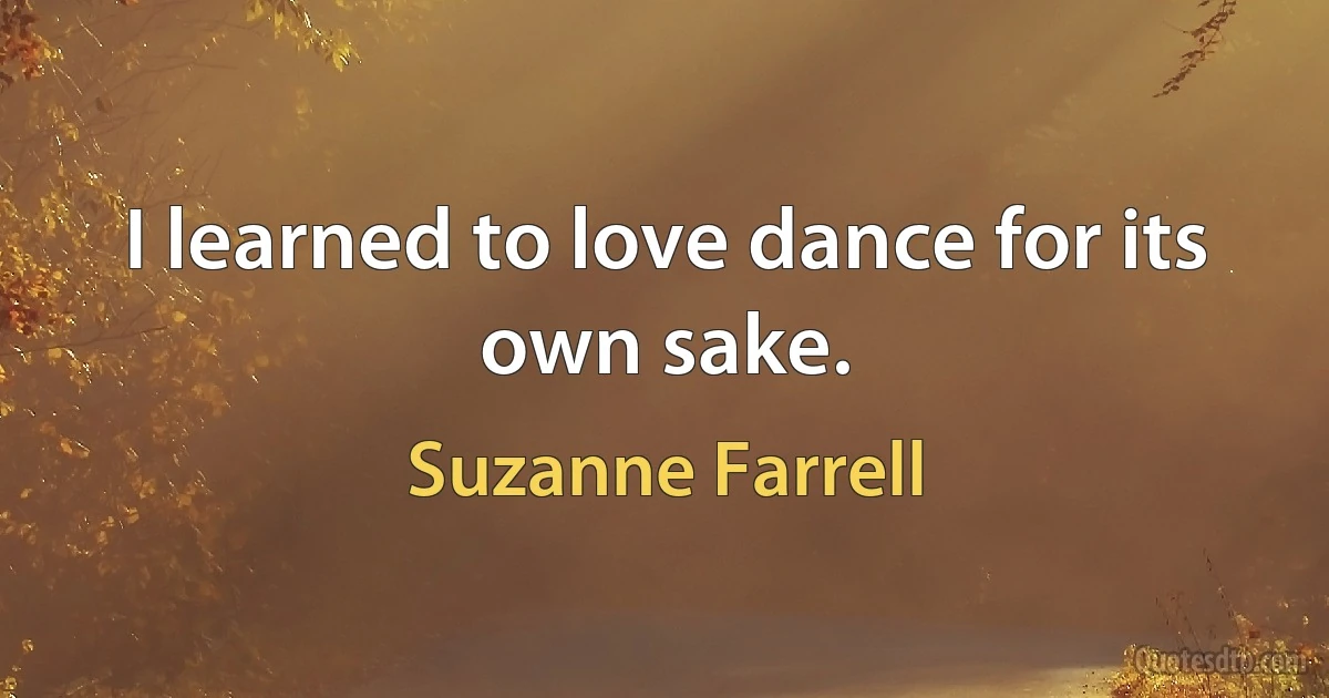 I learned to love dance for its own sake. (Suzanne Farrell)