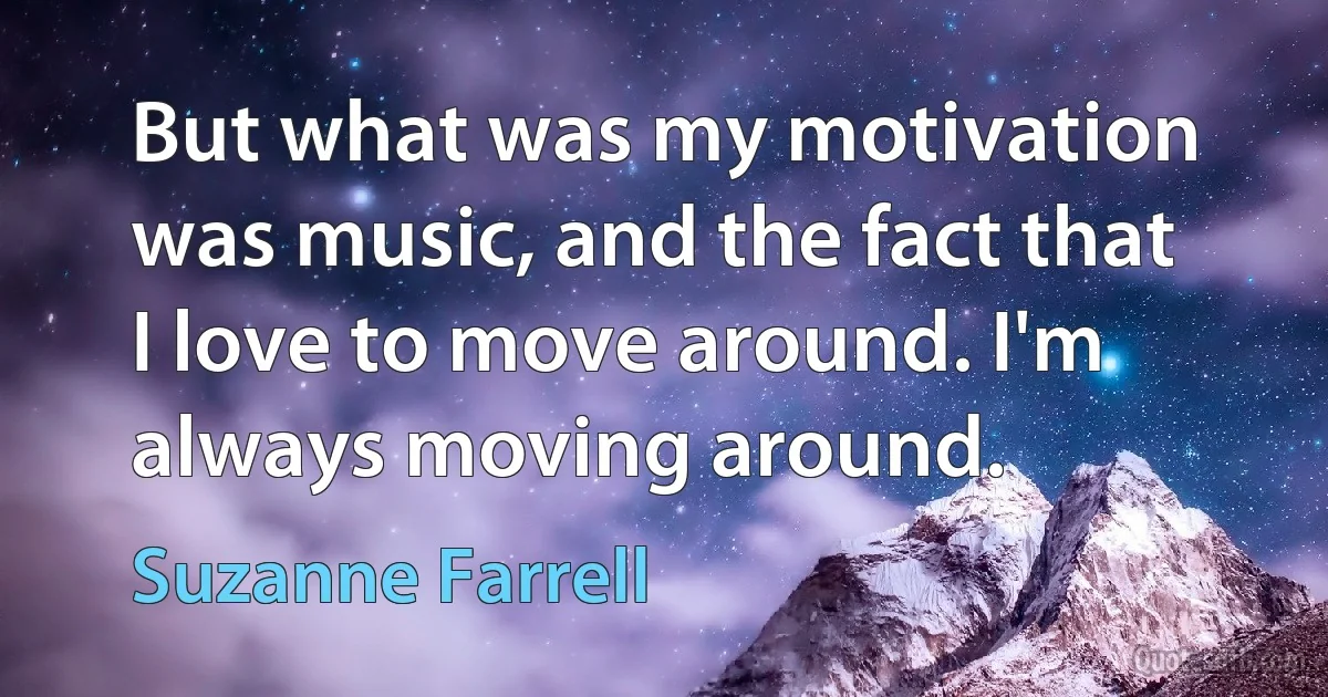 But what was my motivation was music, and the fact that I love to move around. I'm always moving around. (Suzanne Farrell)