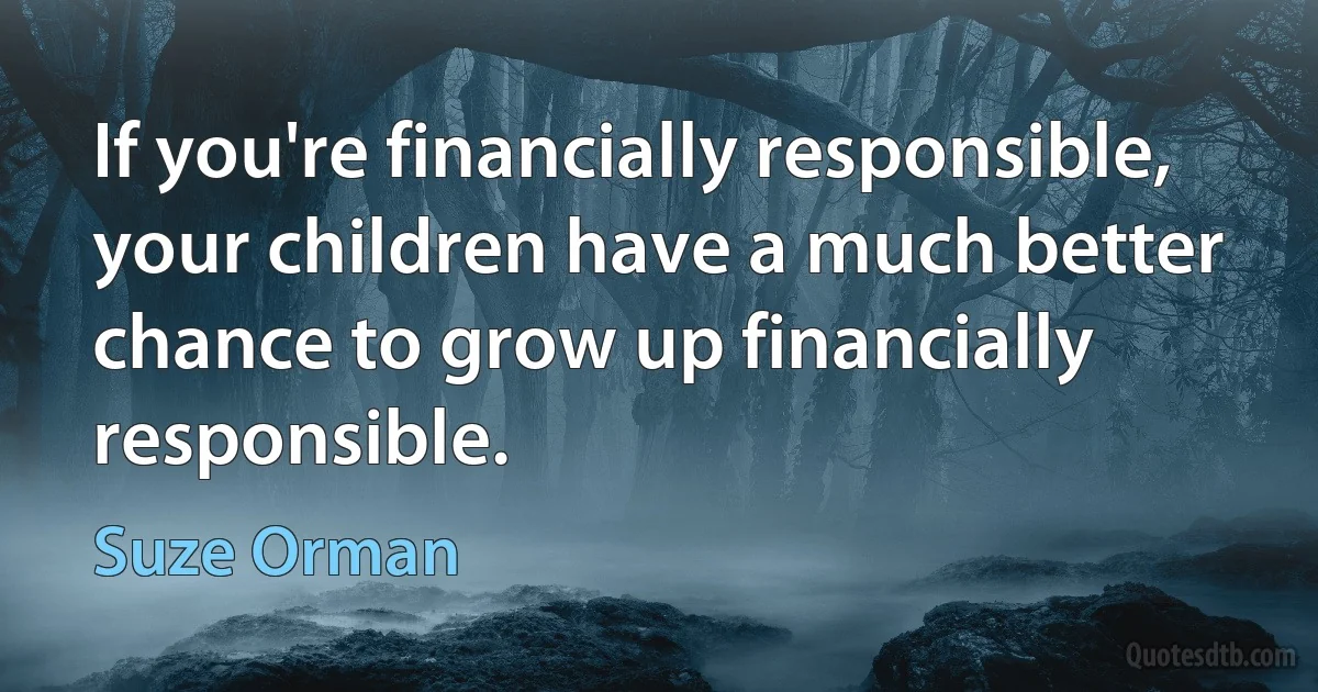 If you're financially responsible, your children have a much better chance to grow up financially responsible. (Suze Orman)