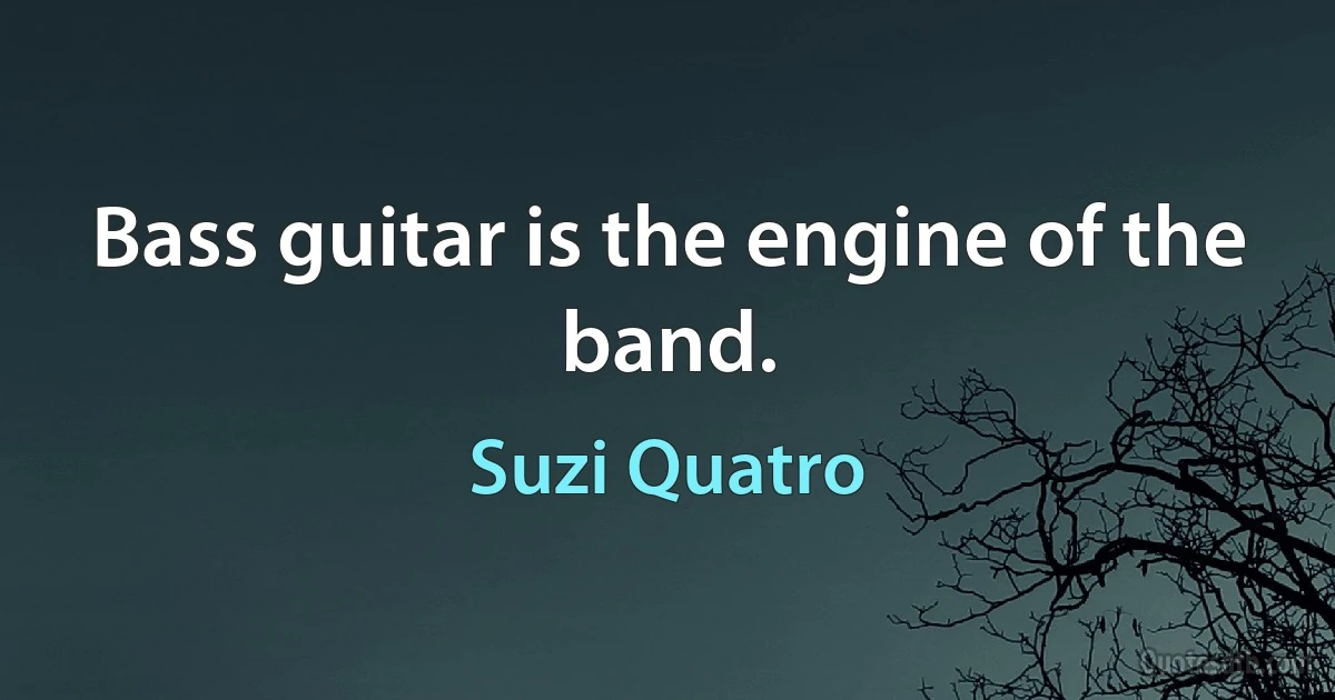 Bass guitar is the engine of the band. (Suzi Quatro)