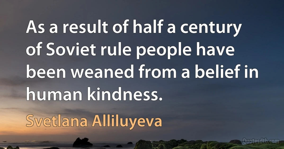 As a result of half a century of Soviet rule people have been weaned from a belief in human kindness. (Svetlana Alliluyeva)