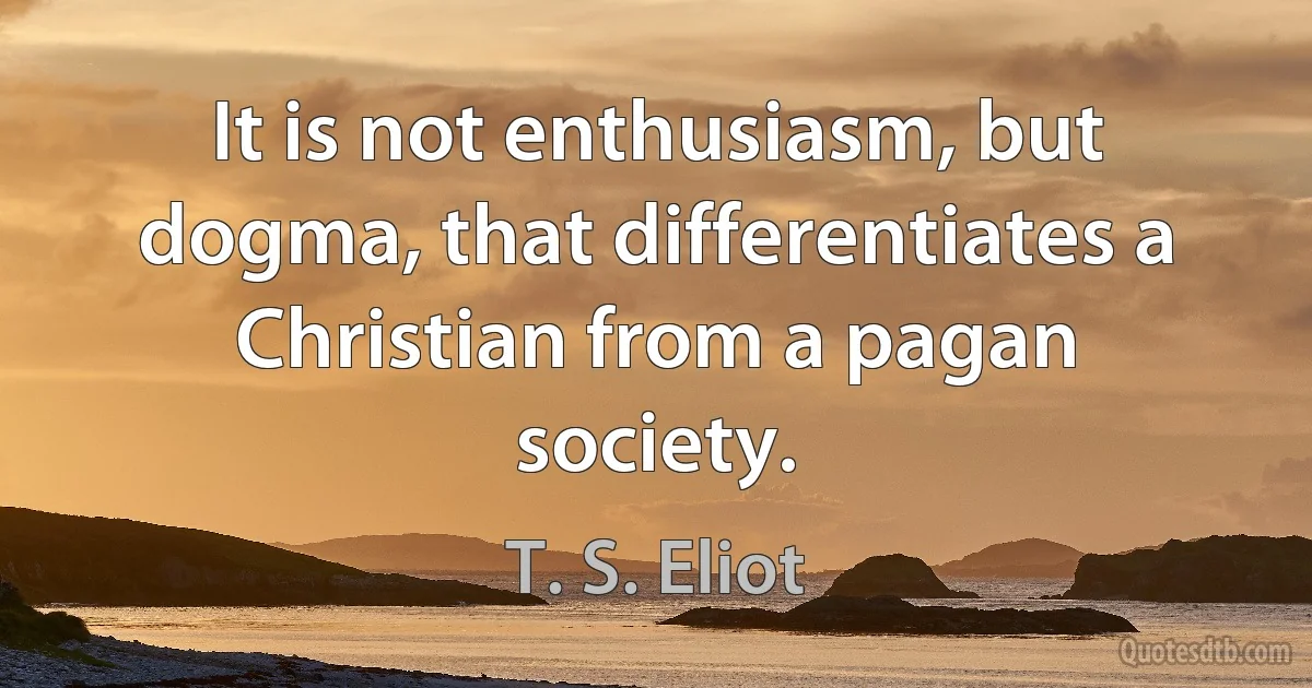 It is not enthusiasm, but dogma, that differentiates a Christian from a pagan society. (T. S. Eliot)