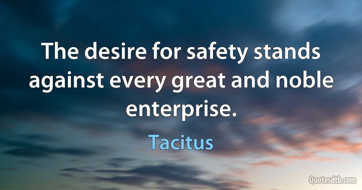 The desire for safety stands against every great and noble enterprise. (Tacitus)