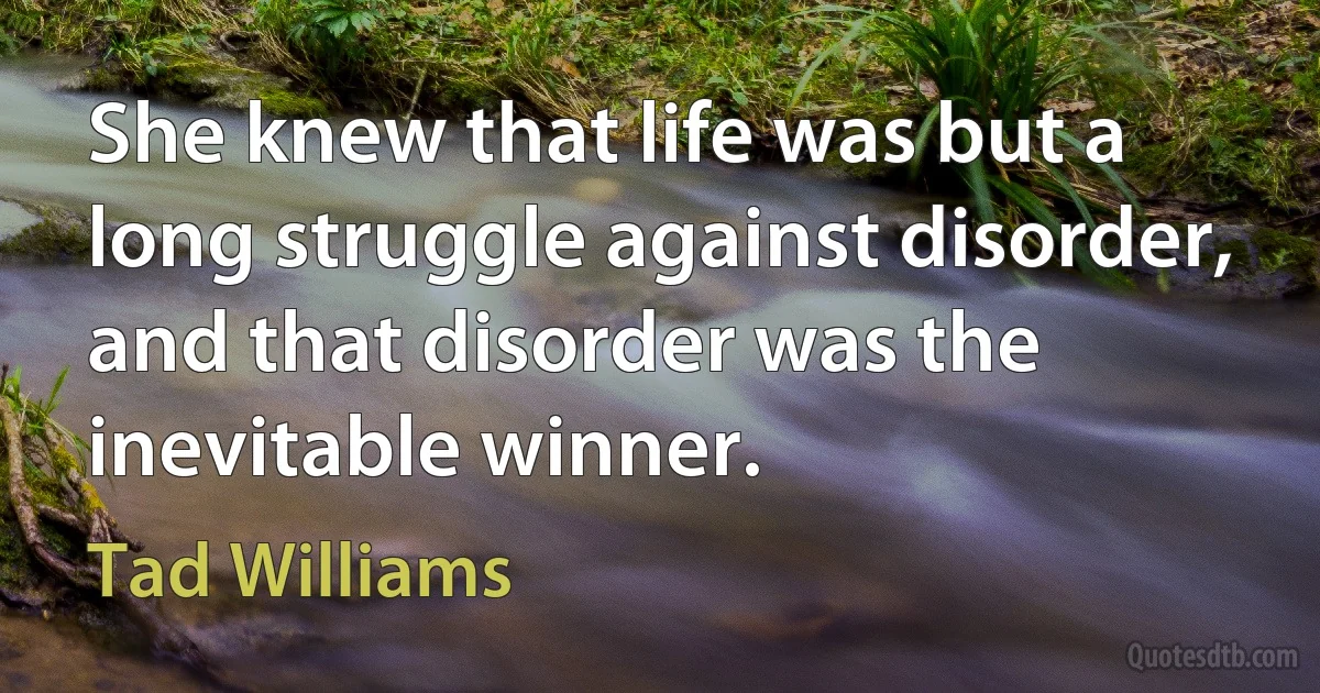 She knew that life was but a long struggle against disorder, and that disorder was the inevitable winner. (Tad Williams)