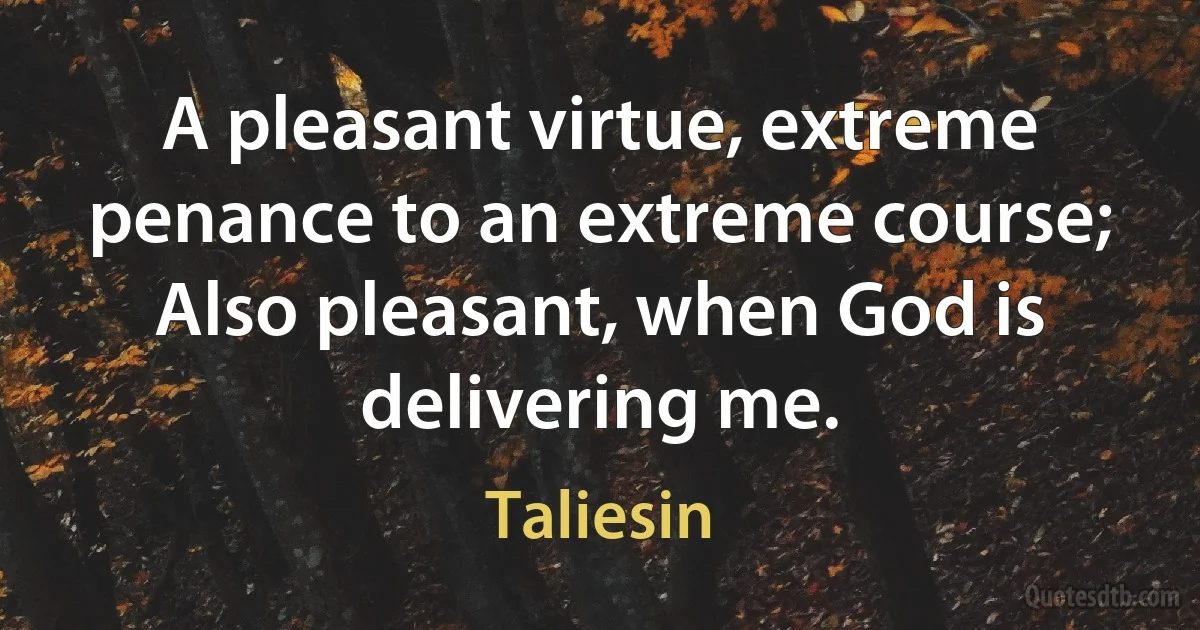 A pleasant virtue, extreme penance to an extreme course;
Also pleasant, when God is delivering me. (Taliesin)