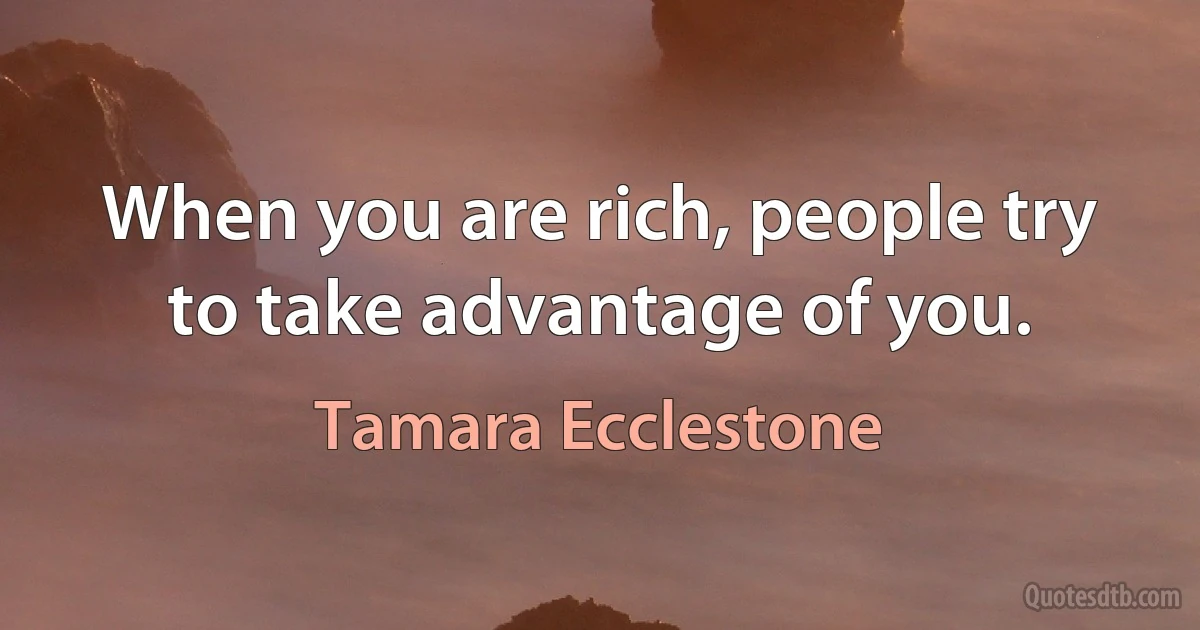 When you are rich, people try to take advantage of you. (Tamara Ecclestone)