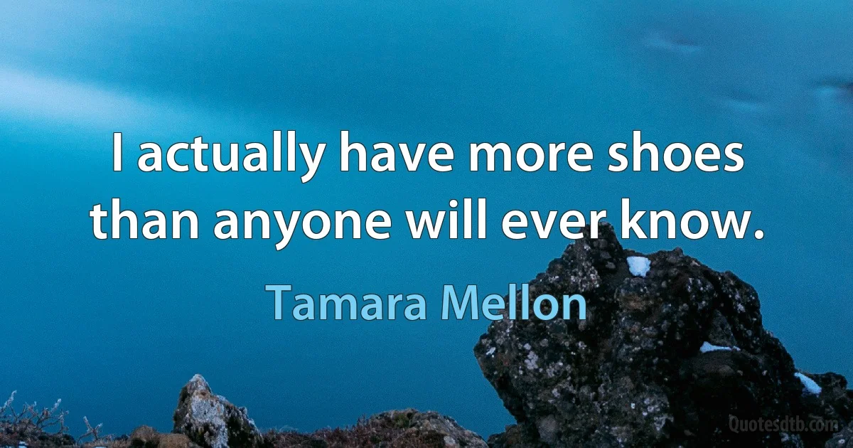 I actually have more shoes than anyone will ever know. (Tamara Mellon)