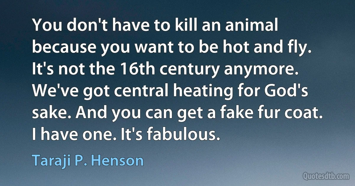 You don't have to kill an animal because you want to be hot and fly. It's not the 16th century anymore. We've got central heating for God's sake. And you can get a fake fur coat. I have one. It's fabulous. (Taraji P. Henson)