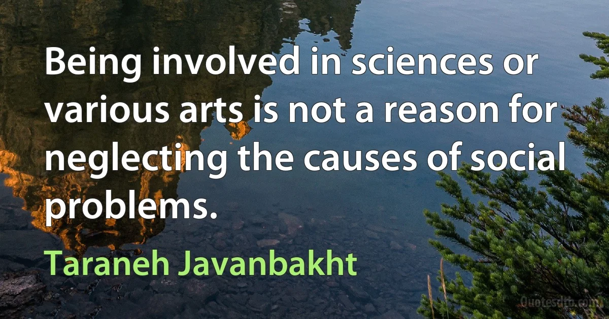 Being involved in sciences or various arts is not a reason for neglecting the causes of social problems. (Taraneh Javanbakht)