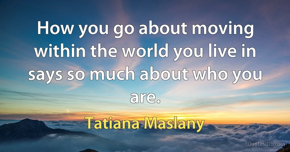 How you go about moving within the world you live in says so much about who you are. (Tatiana Maslany)