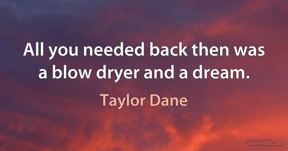 All you needed back then was a blow dryer and a dream. (Taylor Dane)