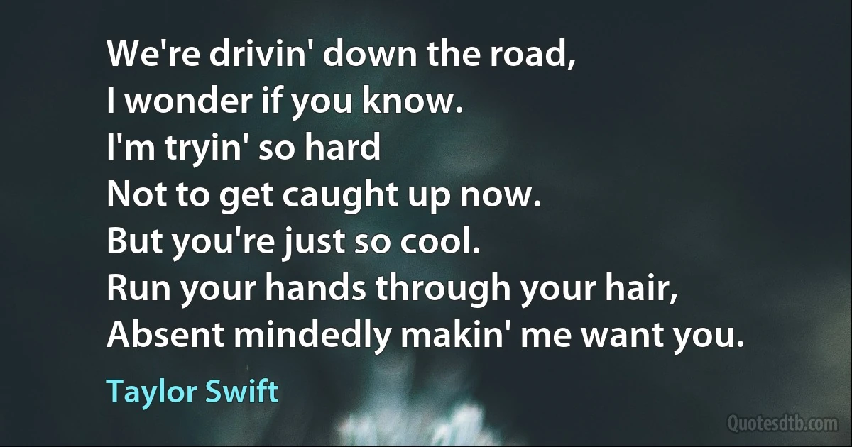 We're drivin' down the road,
I wonder if you know.
I'm tryin' so hard
Not to get caught up now.
But you're just so cool.
Run your hands through your hair,
Absent mindedly makin' me want you. (Taylor Swift)