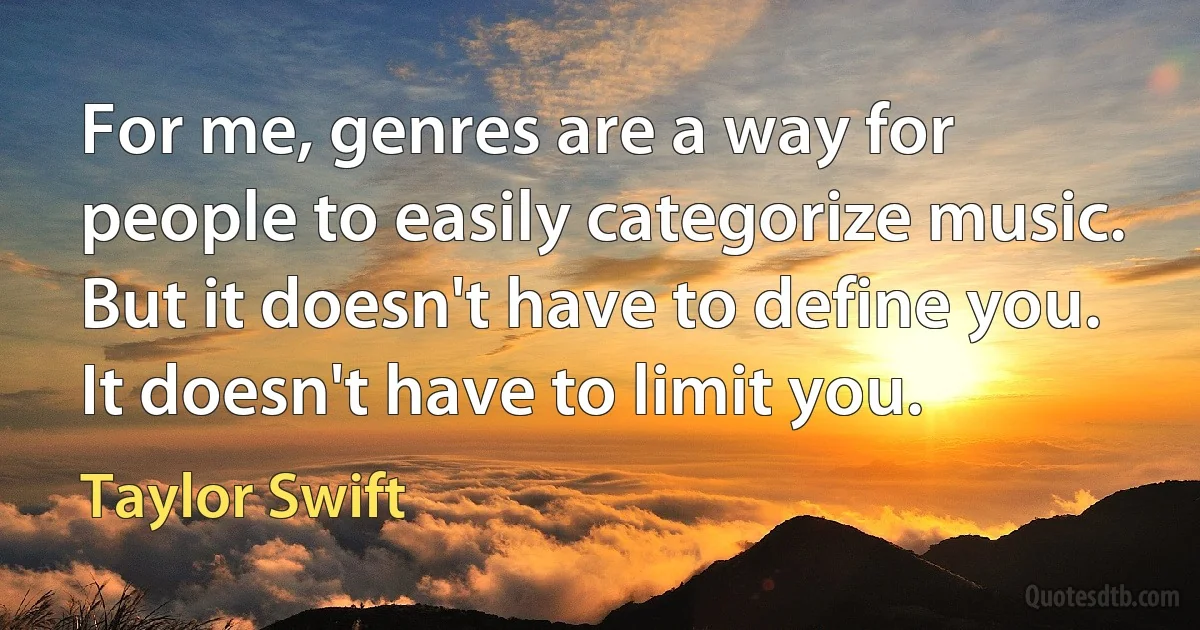 For me, genres are a way for people to easily categorize music. But it doesn't have to define you. It doesn't have to limit you. (Taylor Swift)