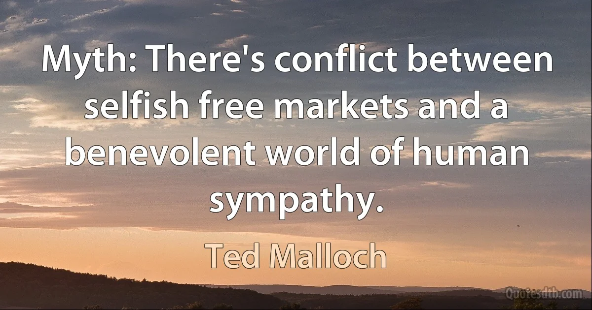 Myth: There's conflict between selfish free markets and a benevolent world of human sympathy. (Ted Malloch)