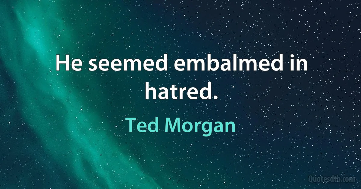 He seemed embalmed in hatred. (Ted Morgan)