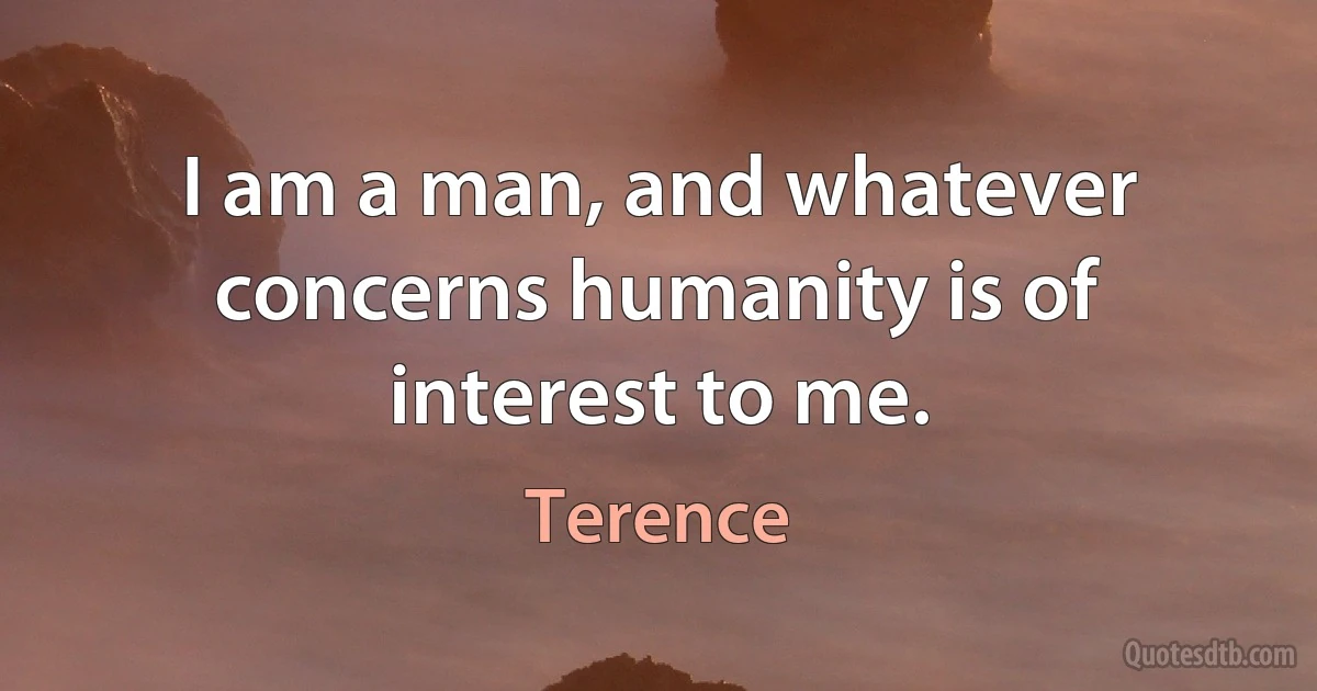 I am a man, and whatever concerns humanity is of interest to me. (Terence)