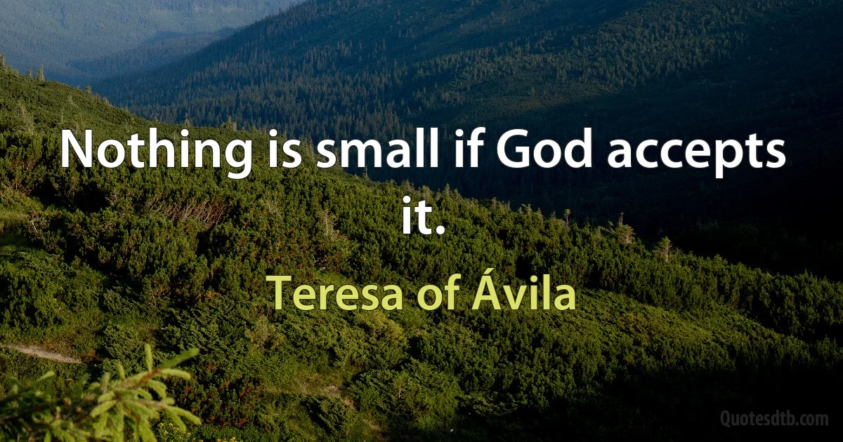 Nothing is small if God accepts it. (Teresa of Ávila)