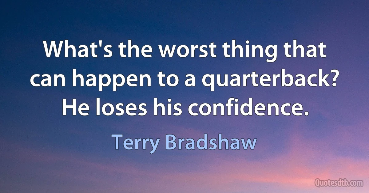 What's the worst thing that can happen to a quarterback? He loses his confidence. (Terry Bradshaw)