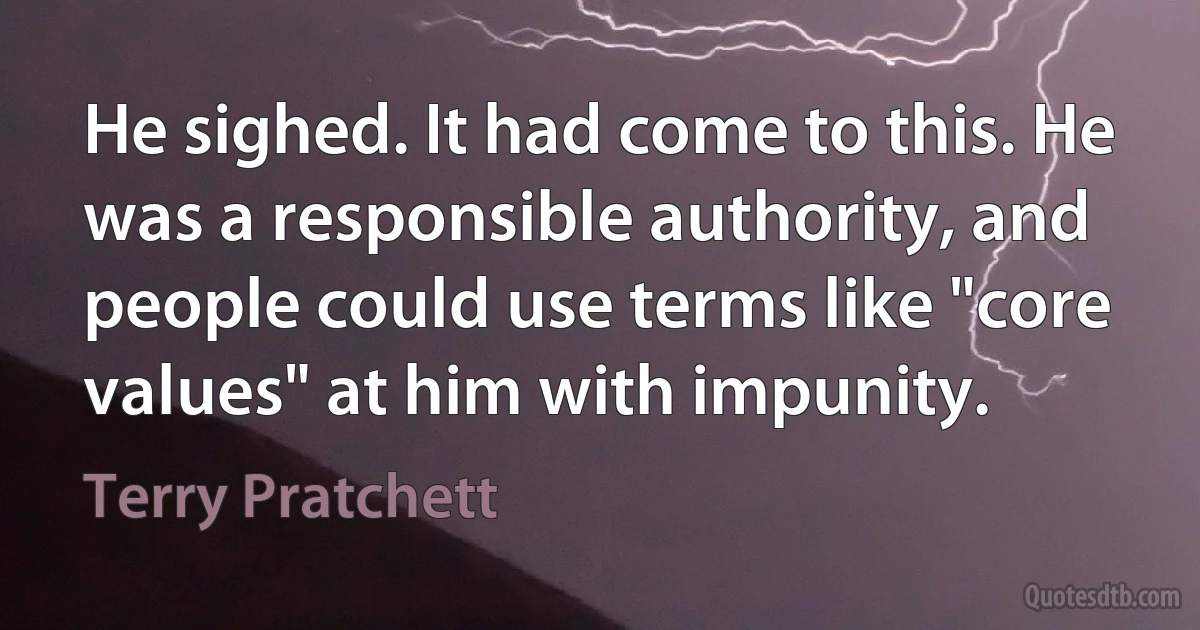 He sighed. It had come to this. He was a responsible authority, and people could use terms like "core values" at him with impunity. (Terry Pratchett)