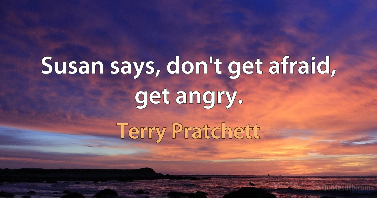 Susan says, don't get afraid, get angry. (Terry Pratchett)