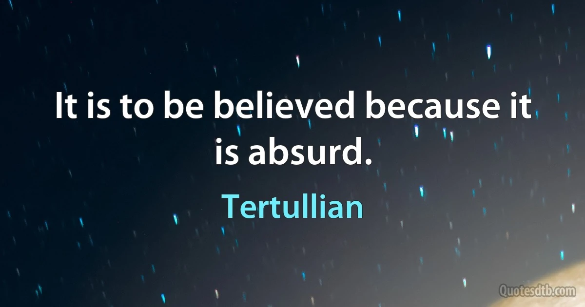 It is to be believed because it is absurd. (Tertullian)