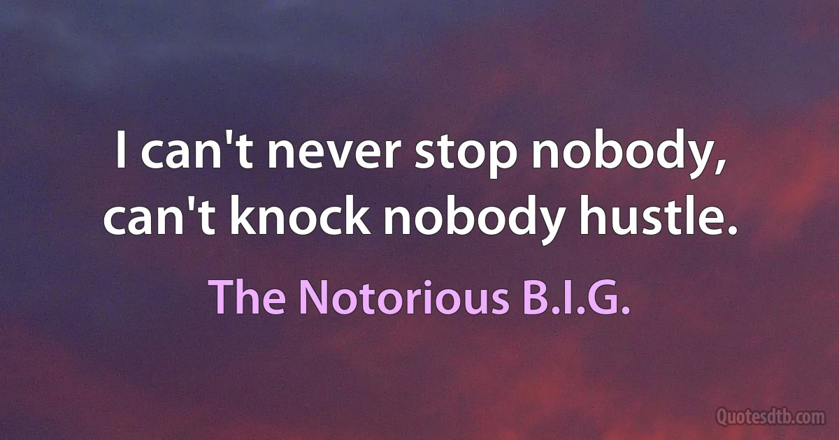 I can't never stop nobody, can't knock nobody hustle. (The Notorious B.I.G.)