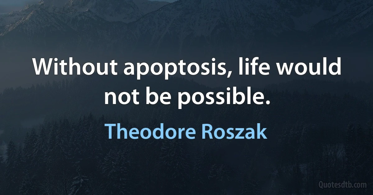 Without apoptosis, life would not be possible. (Theodore Roszak)