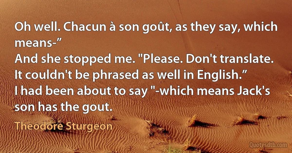 Oh well. Chacun à son goût, as they say, which means-”
And she stopped me. "Please. Don't translate. It couldn't be phrased as well in English.”
I had been about to say "-which means Jack's son has the gout. (Theodore Sturgeon)