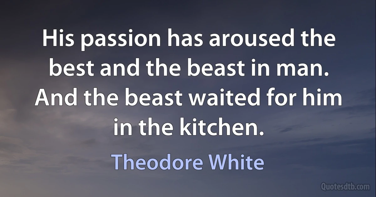 His passion has aroused the best and the beast in man. And the beast waited for him in the kitchen. (Theodore White)