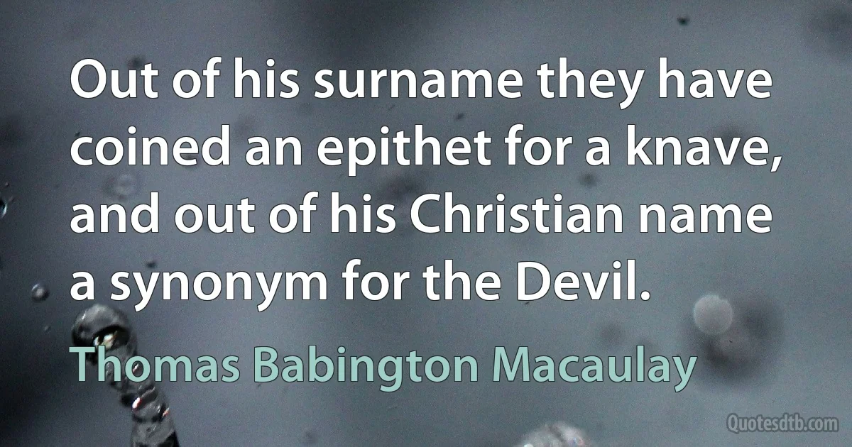 Out of his surname they have coined an epithet for a knave, and out of his Christian name a synonym for the Devil. (Thomas Babington Macaulay)