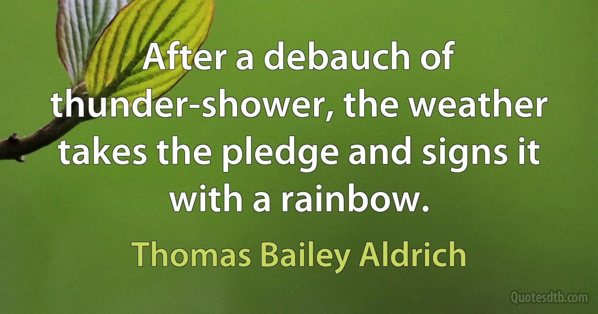 After a debauch of thunder-shower, the weather takes the pledge and signs it with a rainbow. (Thomas Bailey Aldrich)