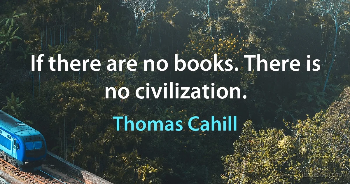 If there are no books. There is no civilization. (Thomas Cahill)