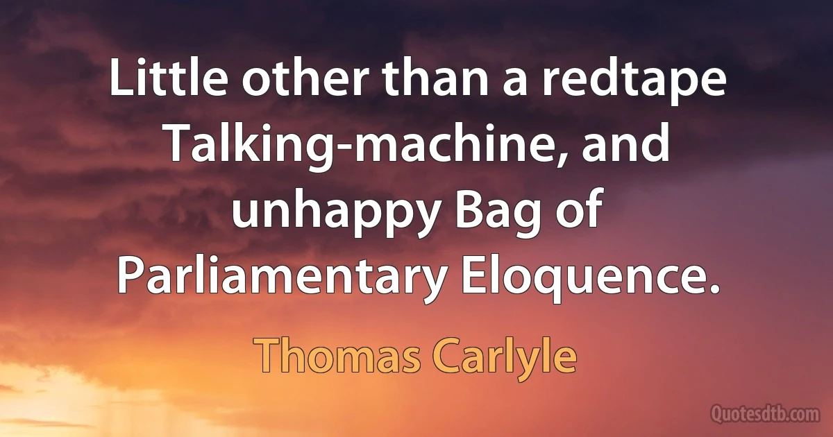 Little other than a redtape Talking-machine, and unhappy Bag of Parliamentary Eloquence. (Thomas Carlyle)