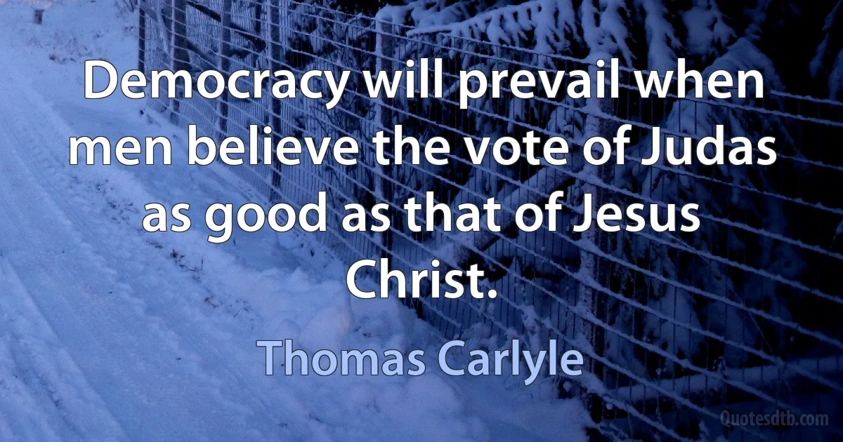 Democracy will prevail when men believe the vote of Judas as good as that of Jesus Christ. (Thomas Carlyle)