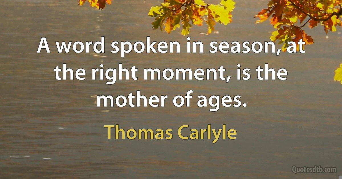 A word spoken in season, at the right moment, is the mother of ages. (Thomas Carlyle)