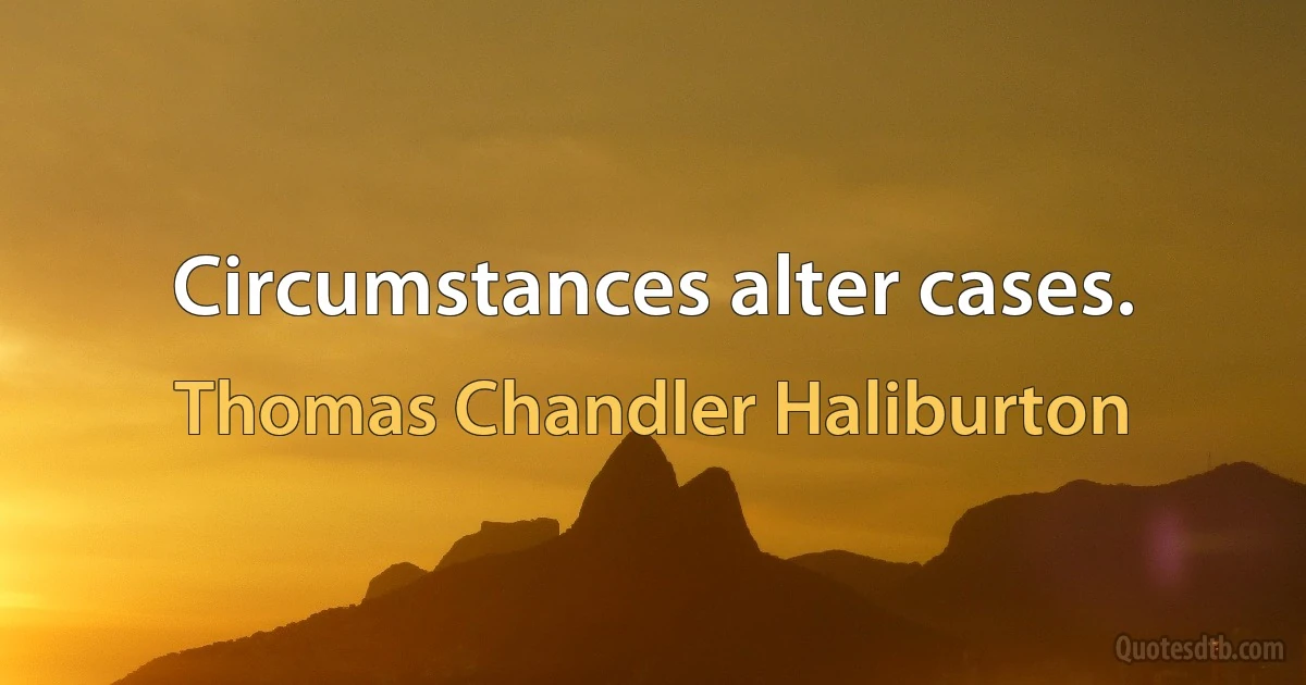 Circumstances alter cases. (Thomas Chandler Haliburton)