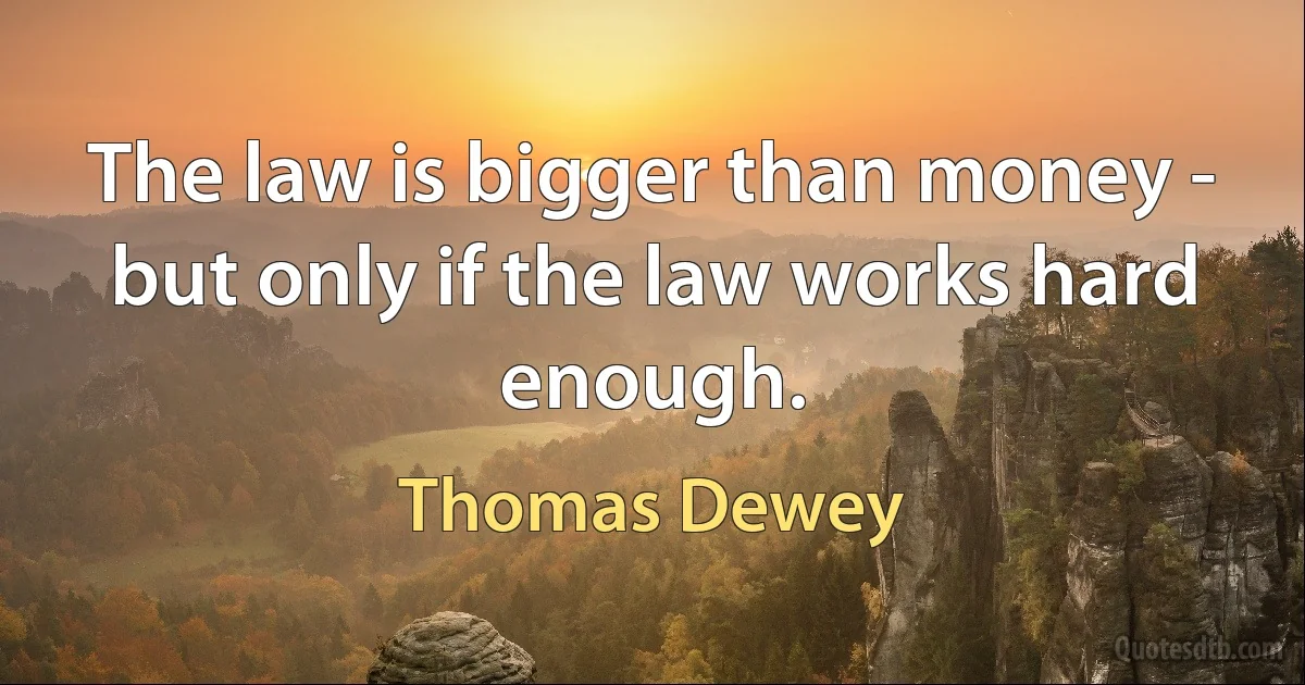 The law is bigger than money - but only if the law works hard enough. (Thomas Dewey)