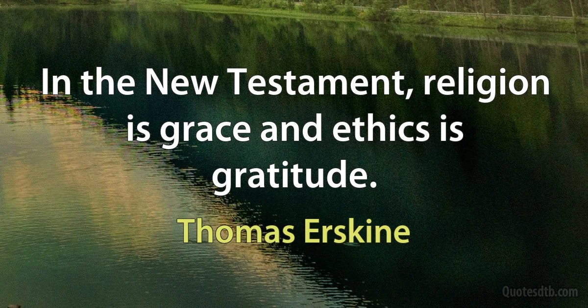 In the New Testament, religion is grace and ethics is gratitude. (Thomas Erskine)