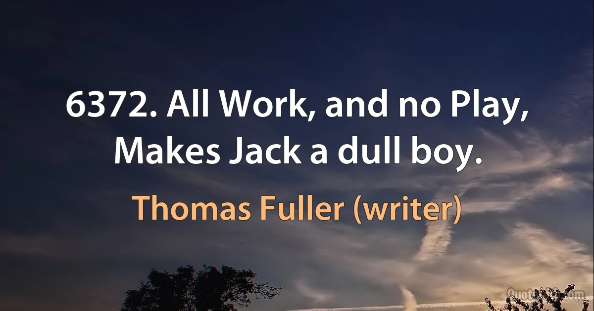 6372. All Work, and no Play,
Makes Jack a dull boy. (Thomas Fuller (writer))