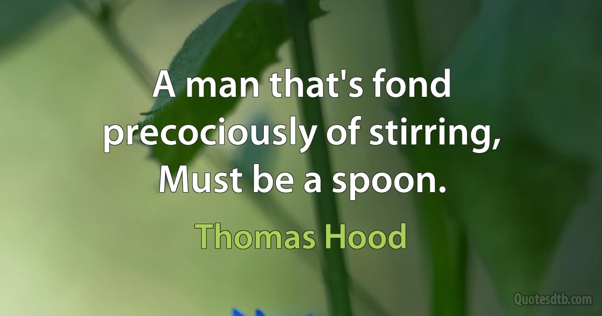 A man that's fond precociously of stirring,
Must be a spoon. (Thomas Hood)