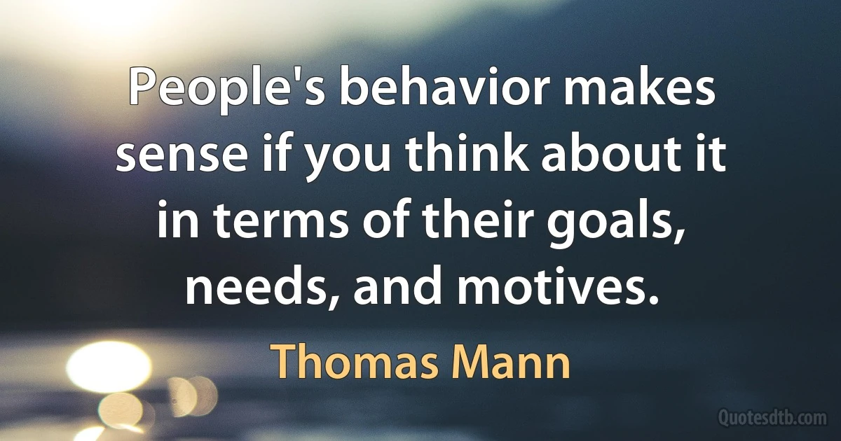 People's behavior makes sense if you think about it in terms of their goals, needs, and motives. (Thomas Mann)