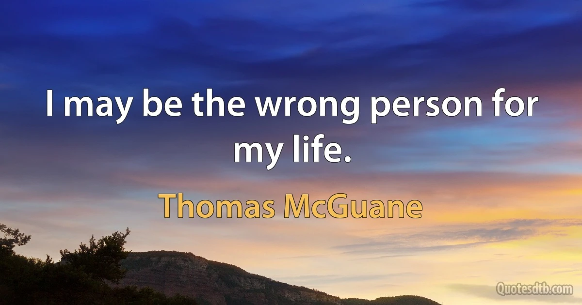 I may be the wrong person for my life. (Thomas McGuane)