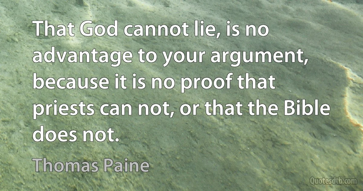 That God cannot lie, is no advantage to your argument, because it is no proof that priests can not, or that the Bible does not. (Thomas Paine)