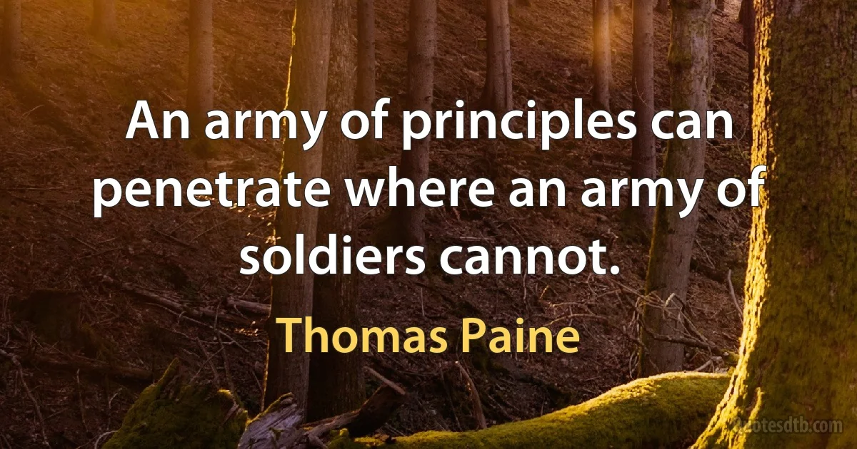 An army of principles can penetrate where an army of soldiers cannot. (Thomas Paine)