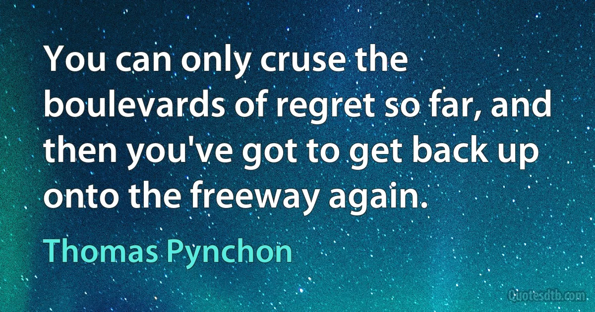 You can only cruse the boulevards of regret so far, and then you've got to get back up onto the freeway again. (Thomas Pynchon)