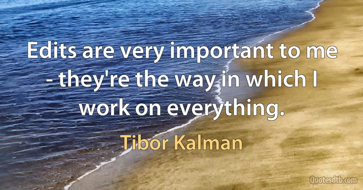 Edits are very important to me - they're the way in which I work on everything. (Tibor Kalman)